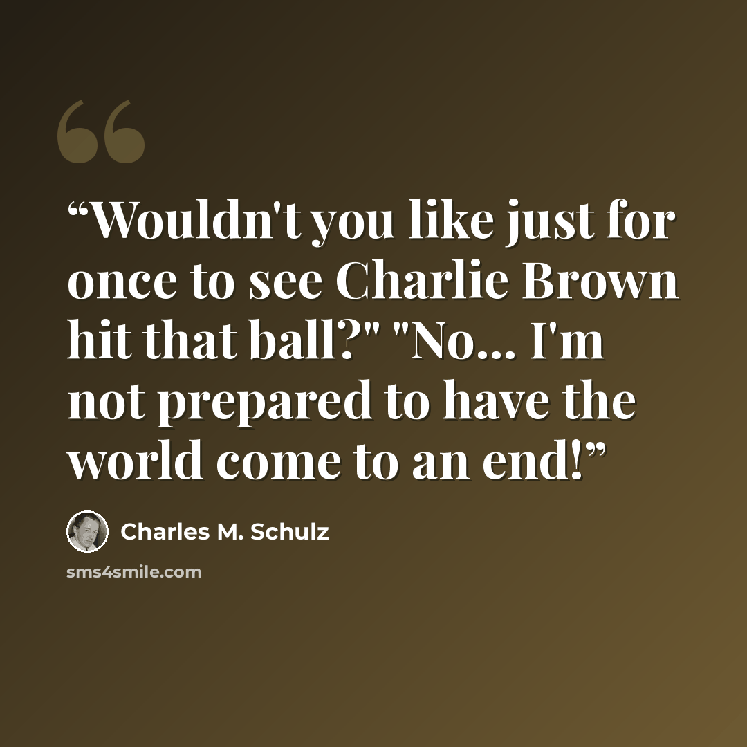 “Wouldn't you like just for once to see Charlie Brown hit that ball?" "No... I'm not prepared to have the world come to an end!” quote by Charles M. Schulz