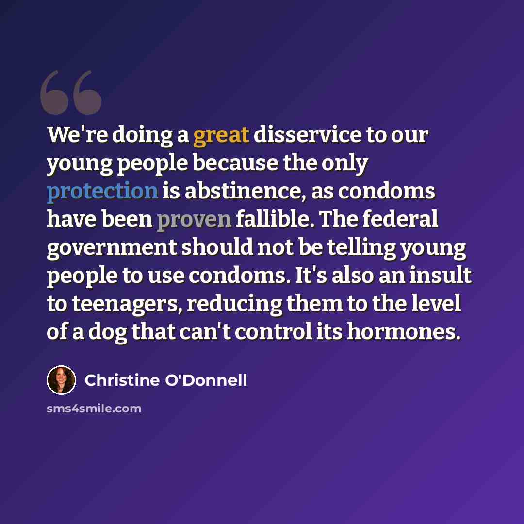 “We're doing a great disservice to our young people because the only protection is abstinence, as condoms have been proven fallible. The federal government should not be telling young people to use condoms. It's also an insult to teenagers, reducing them to the level of a dog that can't control its…” quote by Christine O'Donnell