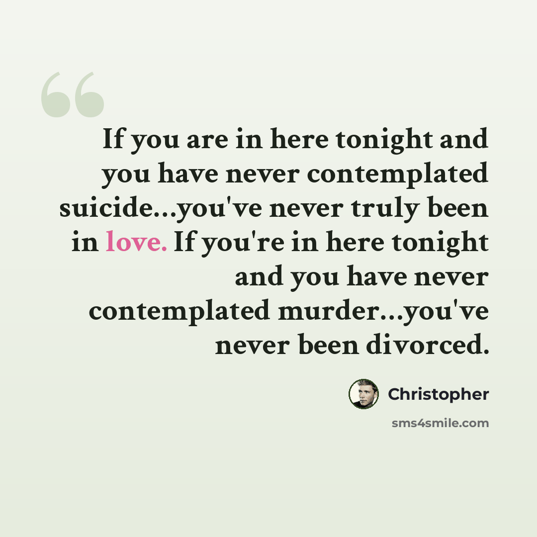 “If you are in here tonight and you have never contemplated suicide…you've never truly been in love. If you're in here tonight and you have never contemplated murder…you've never been divorced.” quote by Christopher