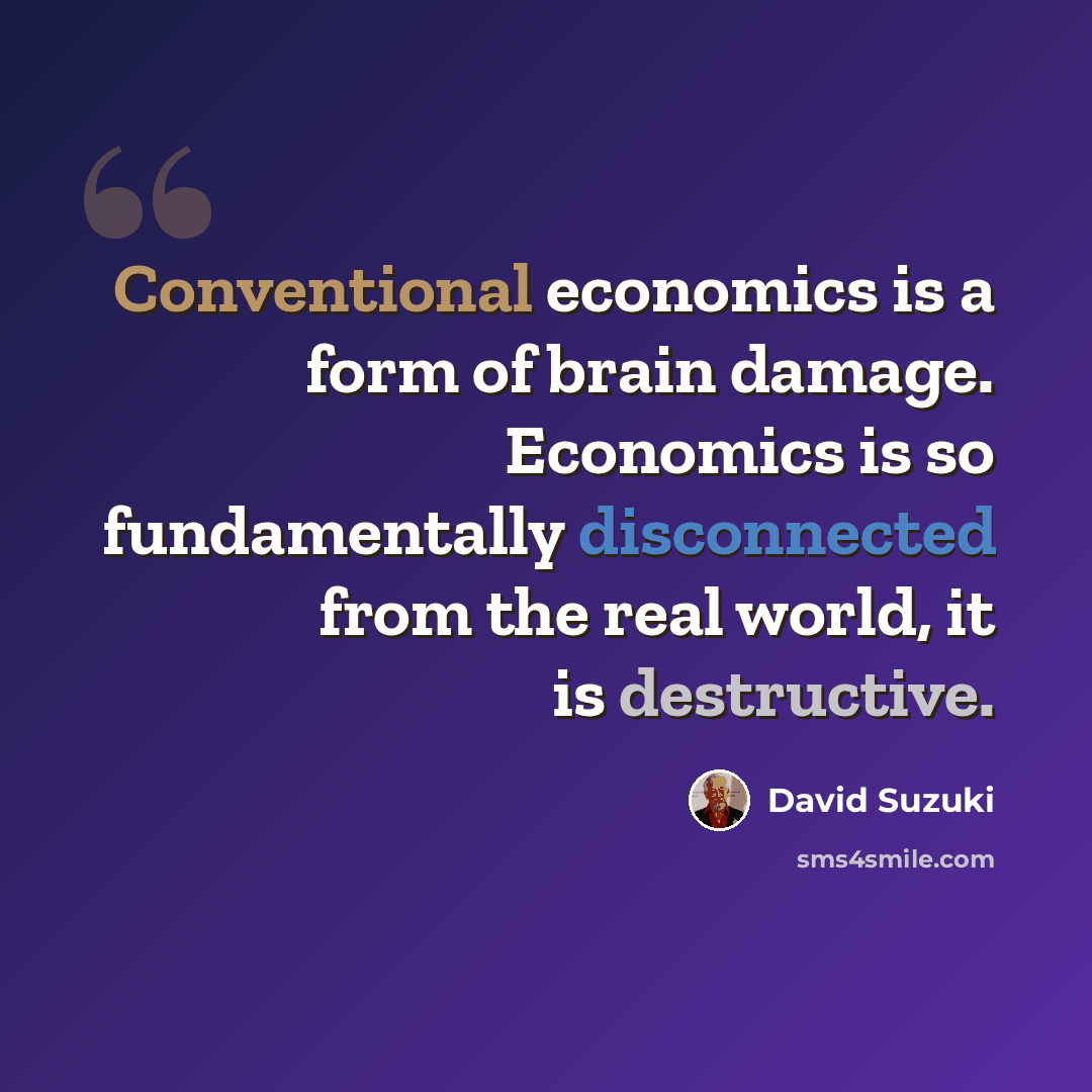 “Conventional economics is a form of brain damage. Economics is so fundamentally disconnected from the real world, it is destructive.” quote by David Suzuki