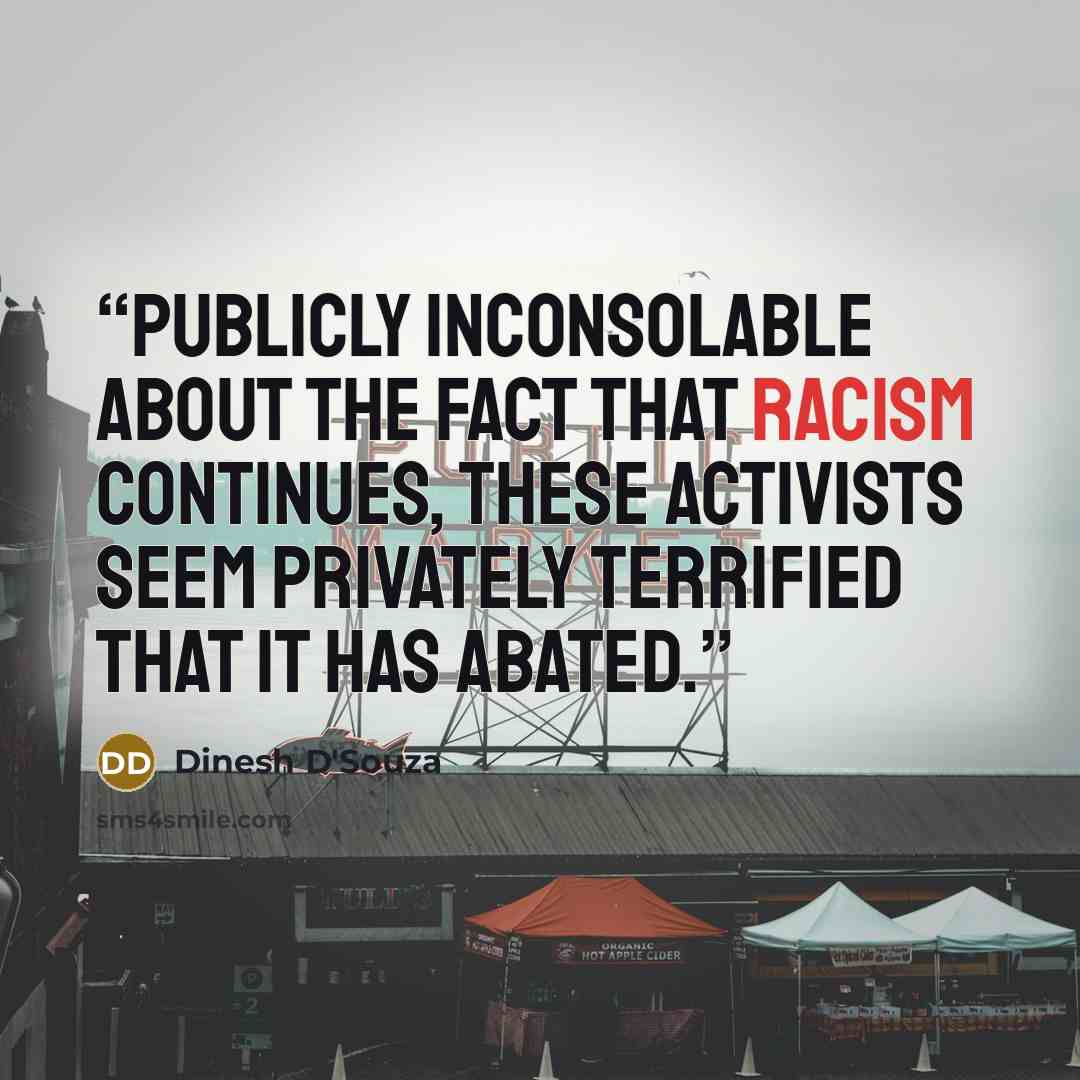 “Publicly inconsolable about the fact that racism continues, these activists seem privately terrified that it has abated.” quote by Dinesh D'Souza