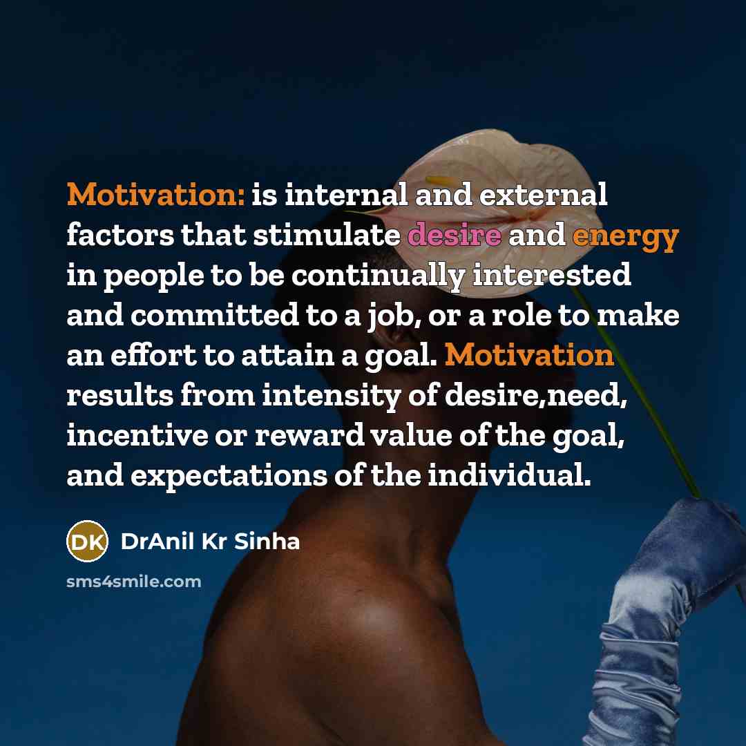 “Motivation: is internal and external factors that stimulate desire and energy in people to be continually interested and committed to a job, or a role to make an effort to attain a goal. Motivation results from intensity of desire,need, incentive or reward value of the goal, and expectations of…” quote by DrAnil Kr Sinha