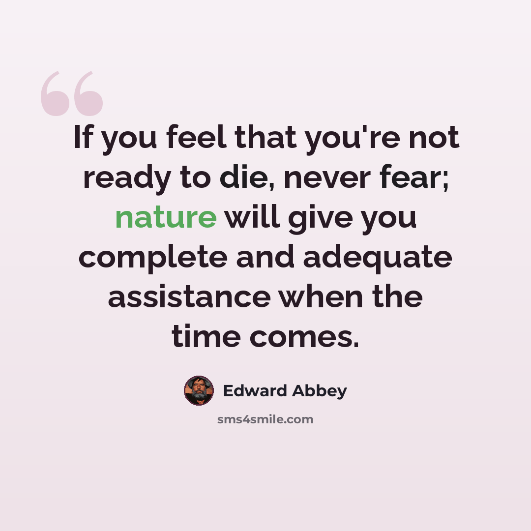 “If you feel that you're not ready to die, never fear; nature will give you complete and adequate assistance when the time comes.” quote by Edward Abbey