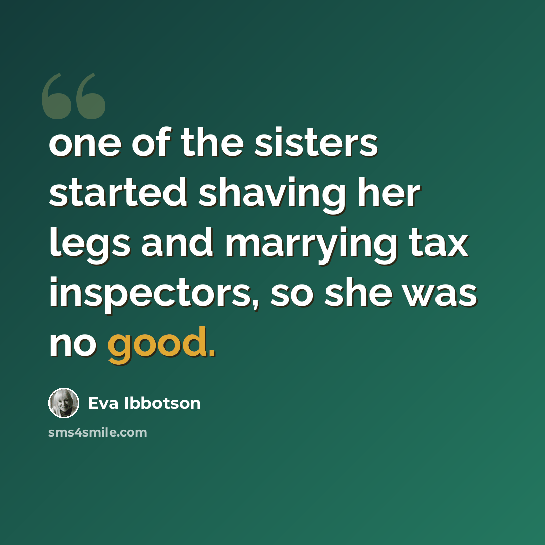 “one of the sisters started shaving her legs and marrying tax inspectors, so she was no good.” quote by Eva Ibbotson