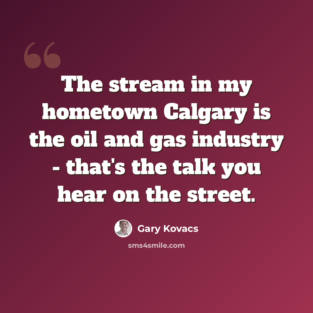 “The stream in my hometown Calgary is the oil and gas industry - that's the talk you hear on the street.” quote by Gary Kovacs
