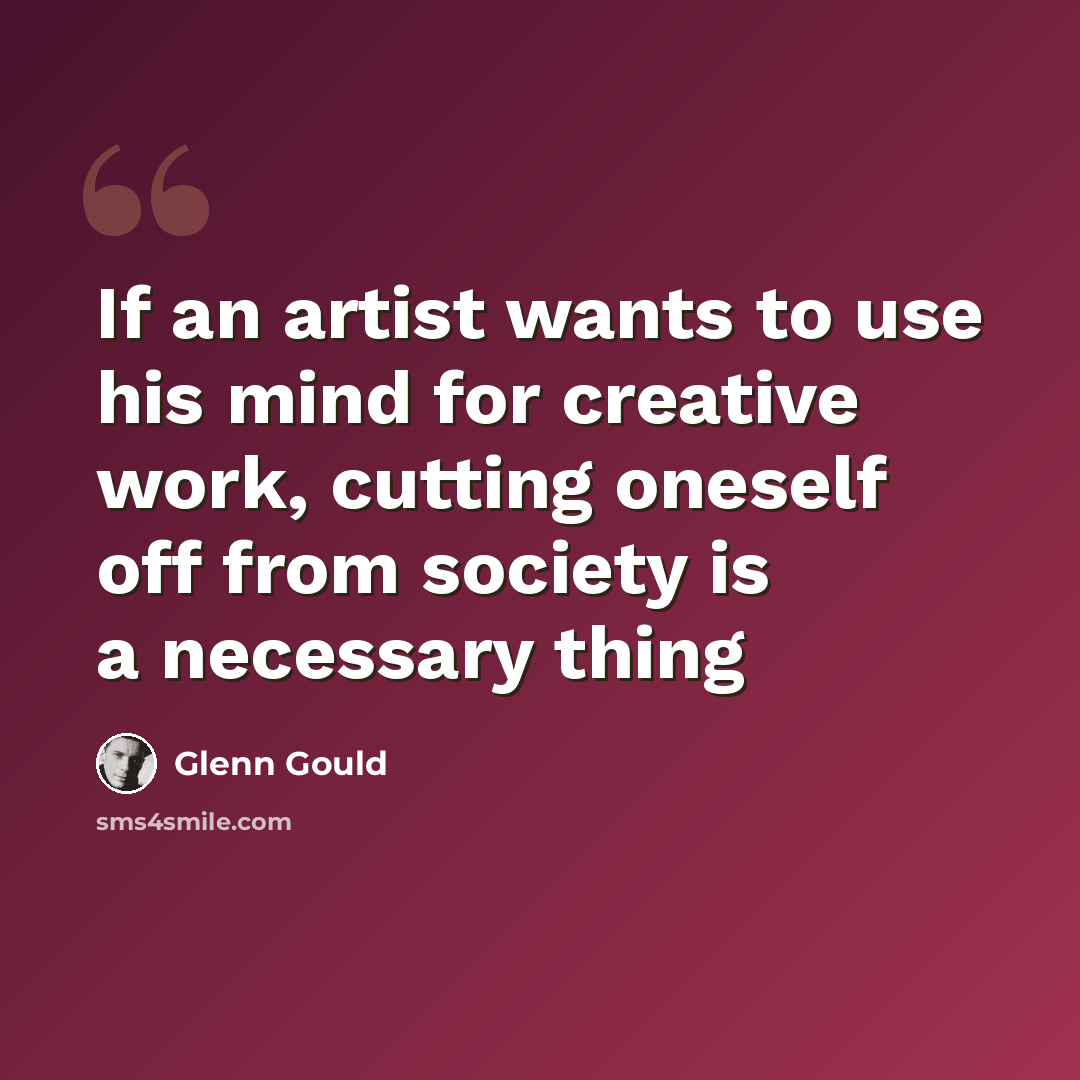 “If an artist wants to use his mind for creative work, cutting oneself off from society is a necessary thing” quote by Glenn Gould