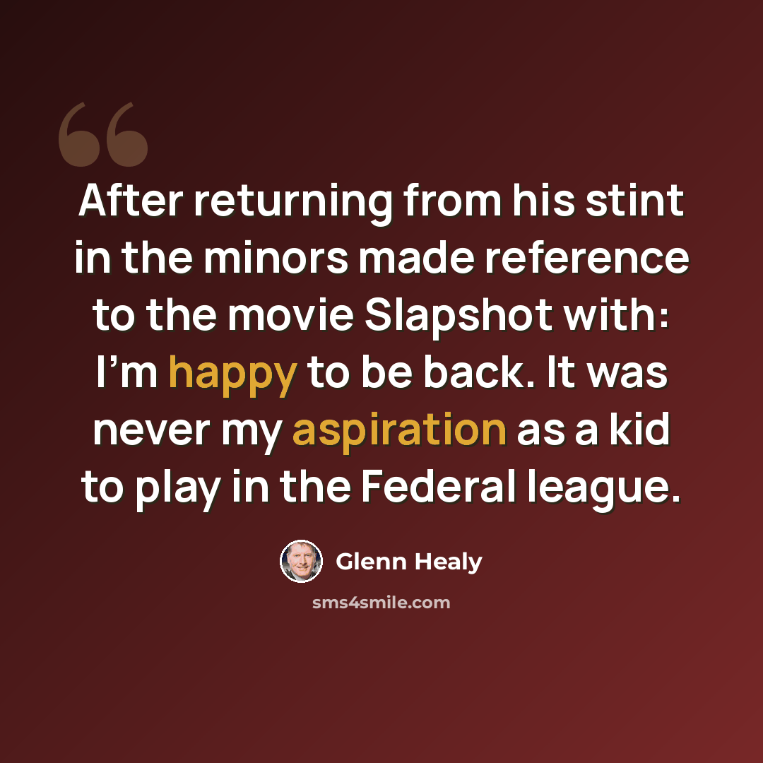 “After returning from his stint in the minors made reference to the movie Slapshot with: I'm happy to be back. It was never my aspiration as a kid to play in the Federal league.” quote by Glenn Healy