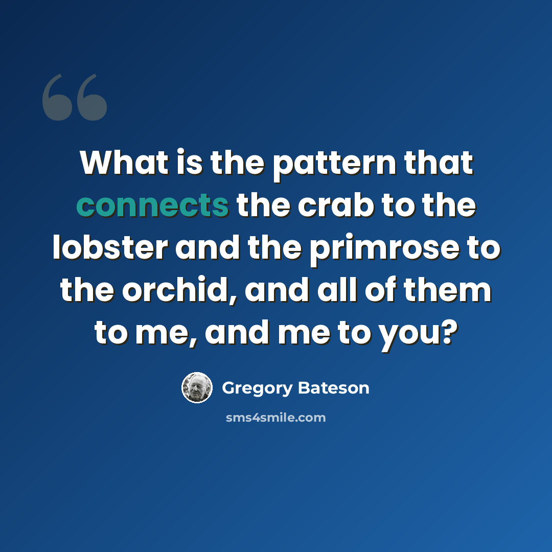 “What is the pattern that connects the crab to the lobster and the primrose to the orchid, and all of them to me, and me to you?” quote by Gregory Bateson