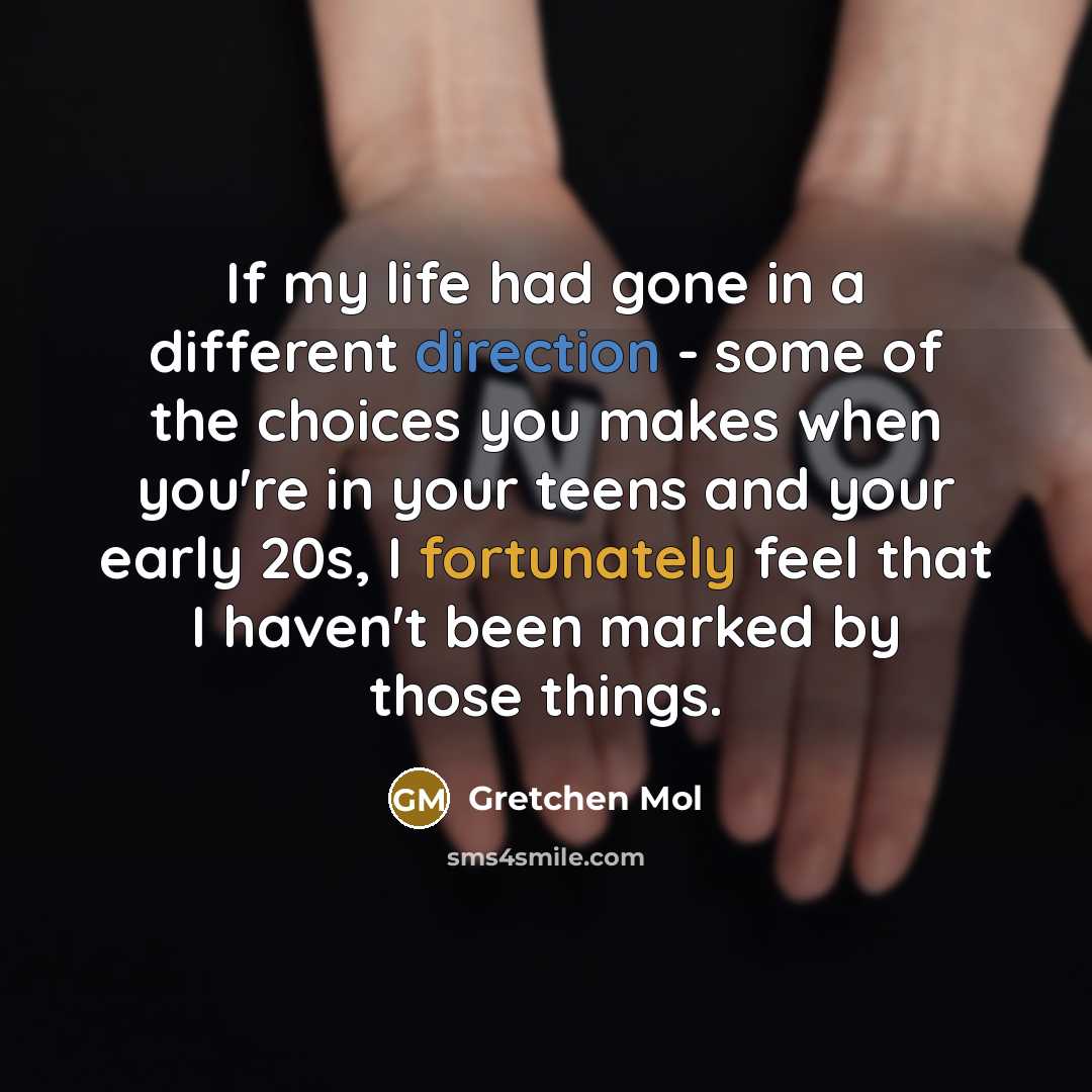 “If my life had gone in a different direction - some of the choices you makes when you're in your teens and your early 20s, I fortunately feel that I haven't been marked by those things.” quote by Gretchen Mol