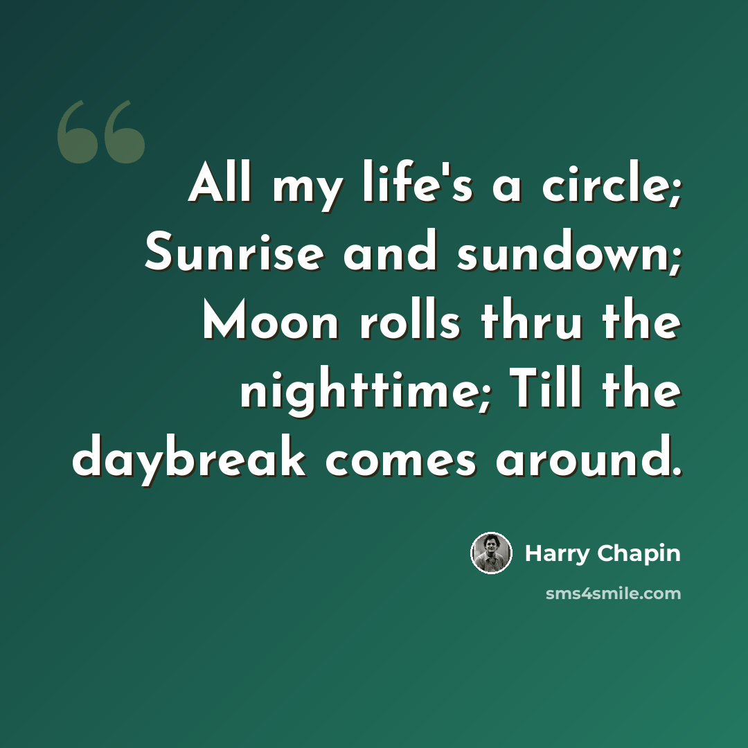 “All my life's a circle; Sunrise and sundown; Moon rolls thru the nighttime; Till the daybreak comes around.” quote by Harry Chapin