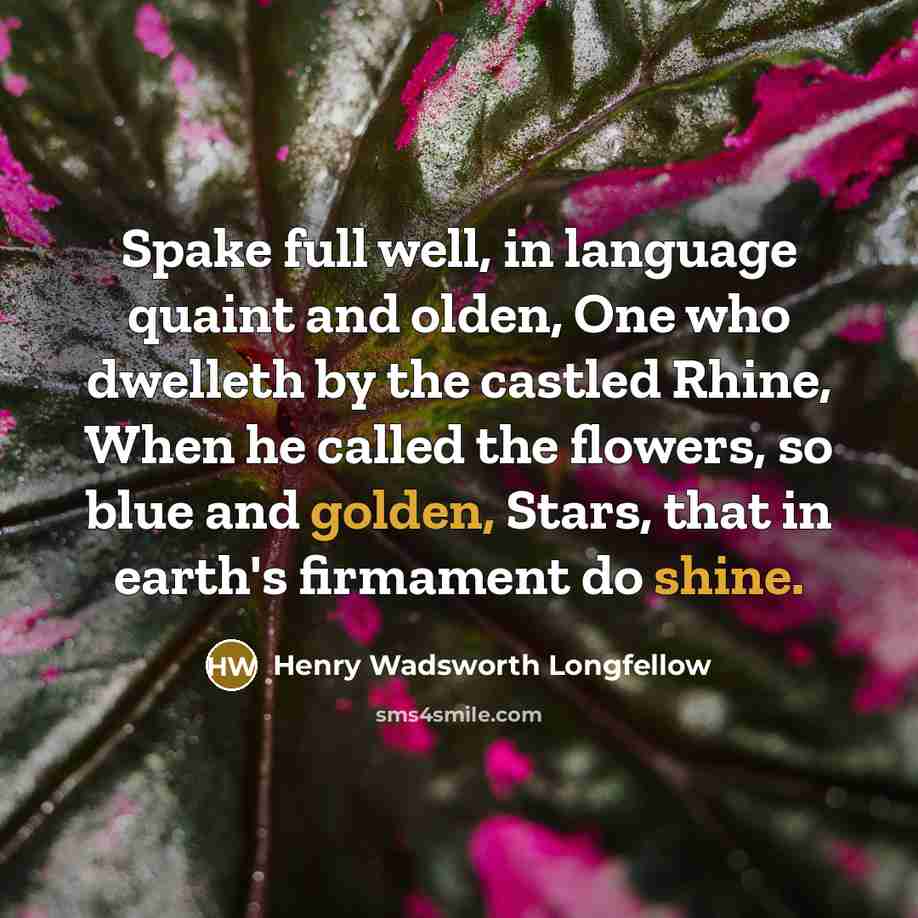 “Spake full well, in language quaint and olden, One who dwelleth by the castled Rhine, When he called the flowers, so blue and golden, Stars, that in earth's firmament do shine.” quote by Henry Wadsworth Longfellow