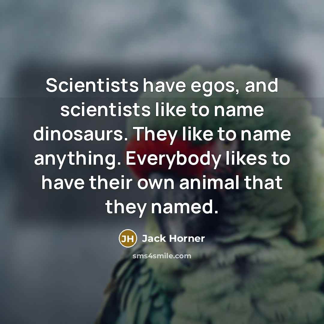 “Scientists have egos, and scientists like to name dinosaurs. They like to name anything. Everybody likes to have their own animal that they named.” quote by Jack Horner
