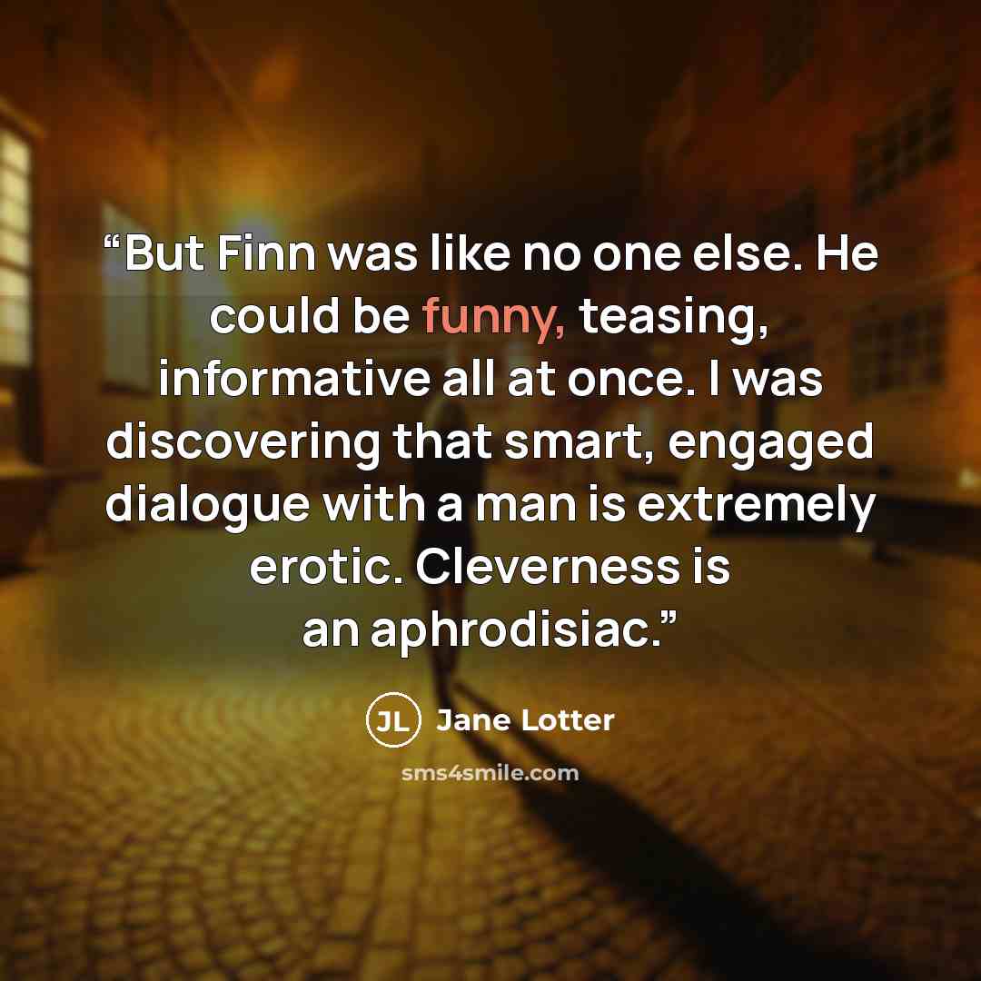 “But Finn was like no one else. He could be funny, teasing, informative all at once. I was discovering that smart, engaged dialogue with a man is extremely erotic. Cleverness is an aphrodisiac.” quote by Jane Lotter