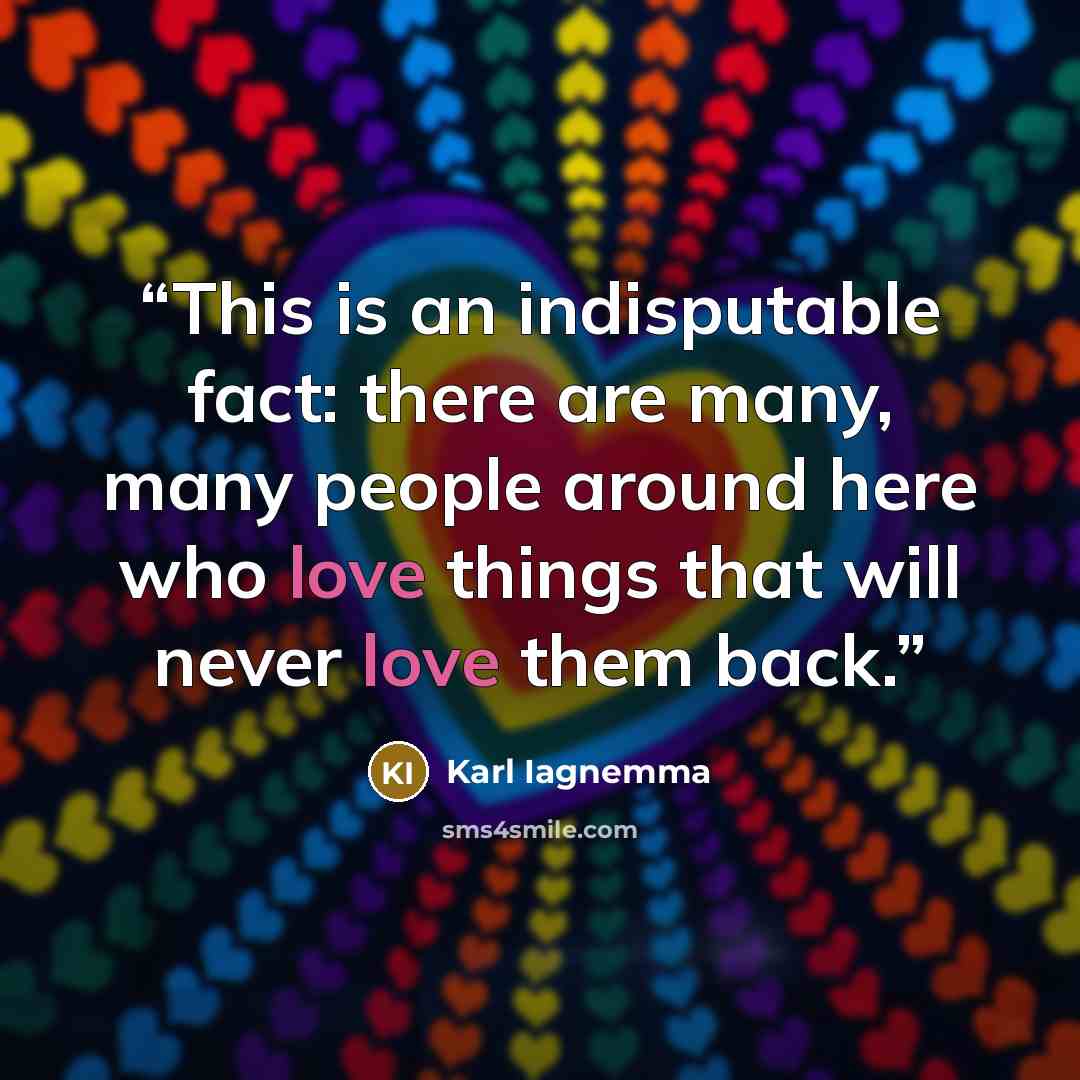 “This is an indisputable fact: there are many, many people around here who love things that will never love them back.” quote by Karl Iagnemma