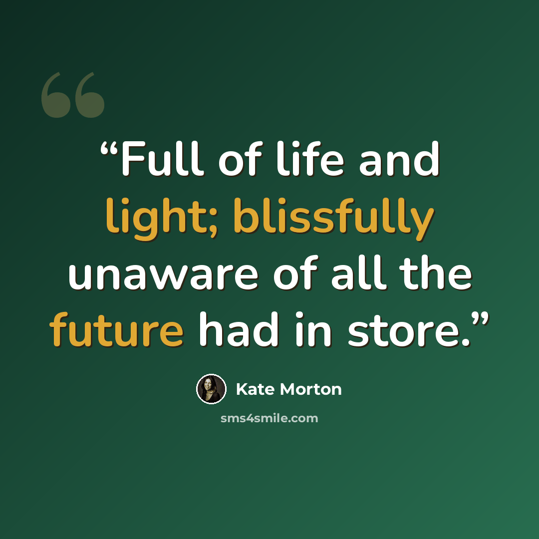 “Full of life and light; blissfully unaware of all the future had in store.” quote by Kate Morton