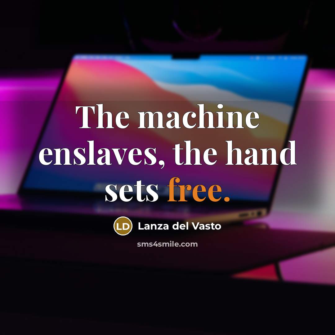 “The machine enslaves, the hand sets free.” quote by Lanza del Vasto