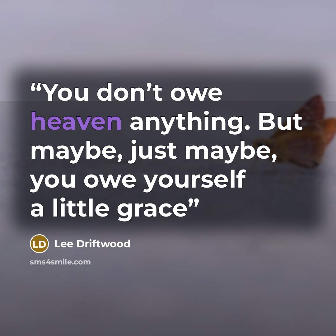 “You don’t owe heaven anything. But maybe, just maybe, you owe yourself a little grace” quote by Lee Driftwood