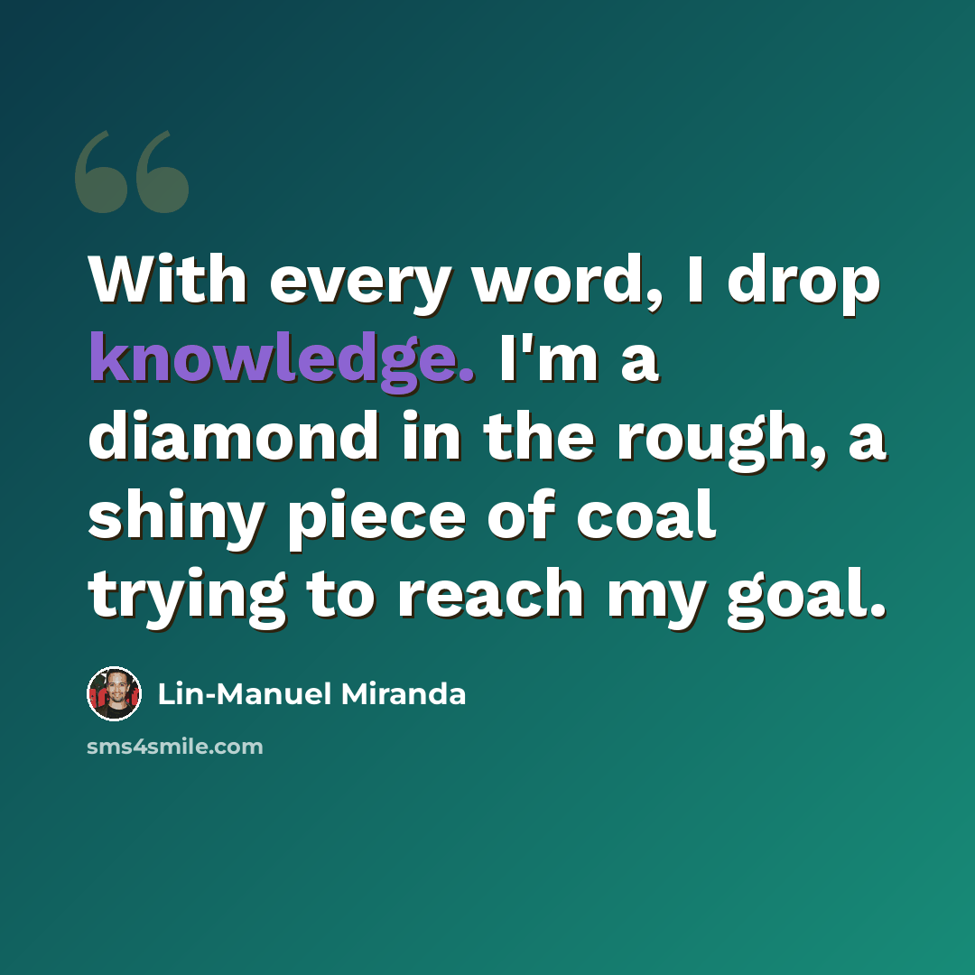 “With every word, I drop knowledge. I'm a diamond in the rough, a shiny piece of coal trying to reach my goal.” quote by Lin-Manuel Miranda