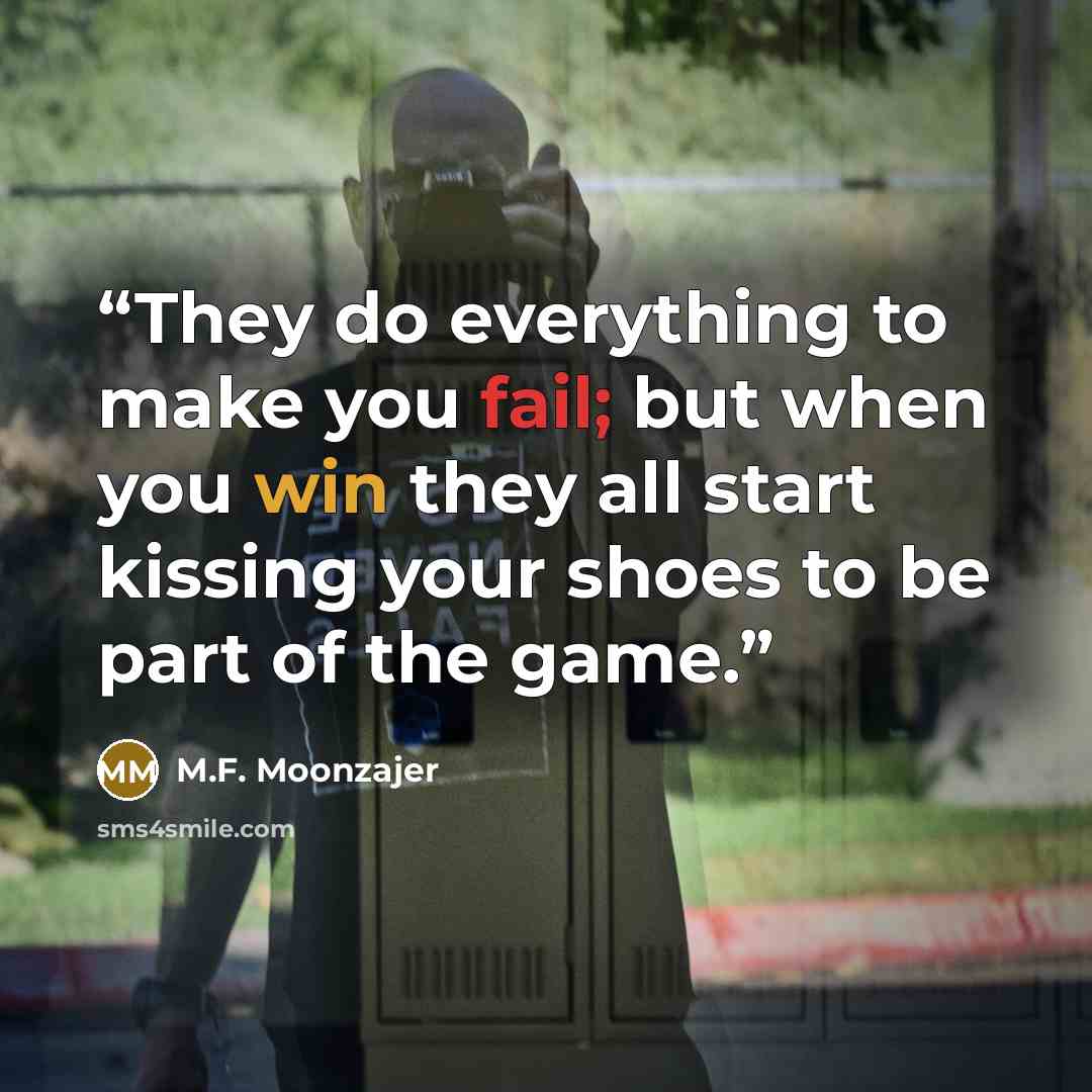 “They do everything to make you fail; but when you win they all start kissing your shoes to be part of the game.” quote by M.F. Moonzajer