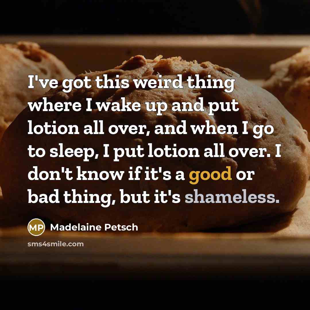 “I've got this weird thing where I wake up and put lotion all over, and when I go to sleep, I put lotion all over. I don't know if it's a good or bad thing, but it's shameless.” quote by Madelaine Petsch