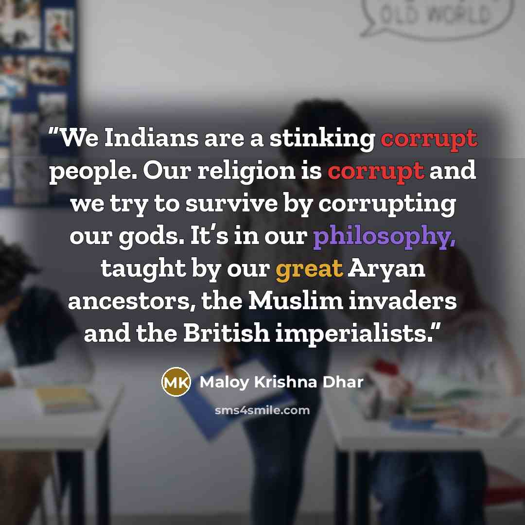 “We Indians are a stinking corrupt people. Our religion is corrupt and we try to survive by corrupting our gods. It’s in our philosophy, taught by our great Aryan ancestors, the Muslim invaders and the British imperialists.” quote by Maloy Krishna Dhar