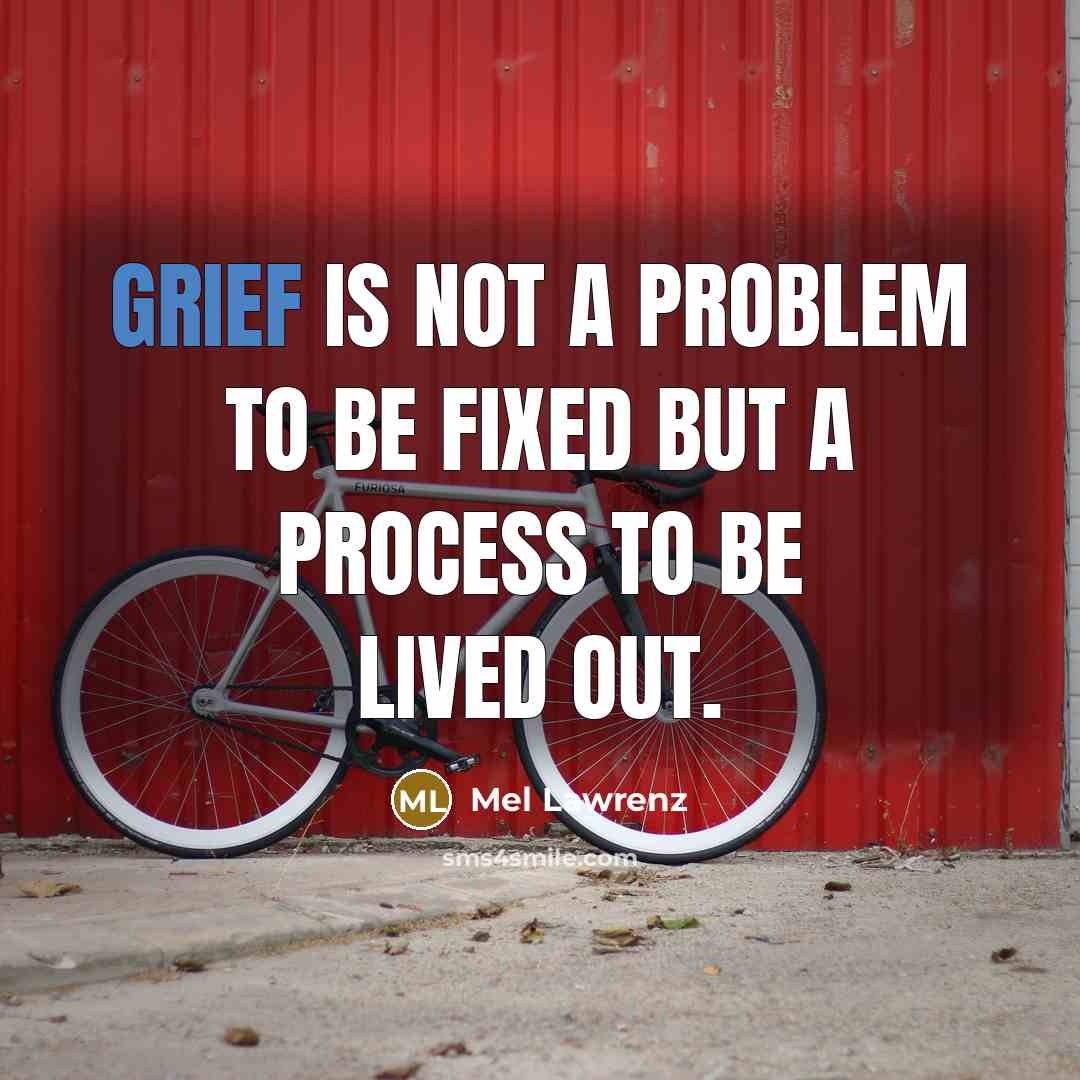 “Grief is not a problem to be fixed but a process to be lived out.” quote by Mel Lawrenz