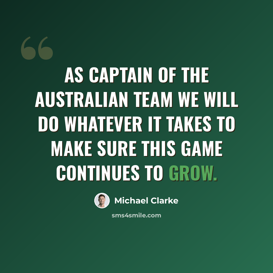 “As captain of the Australian team we will do whatever it takes to make sure this game continues to grow.” quote by Michael Clarke