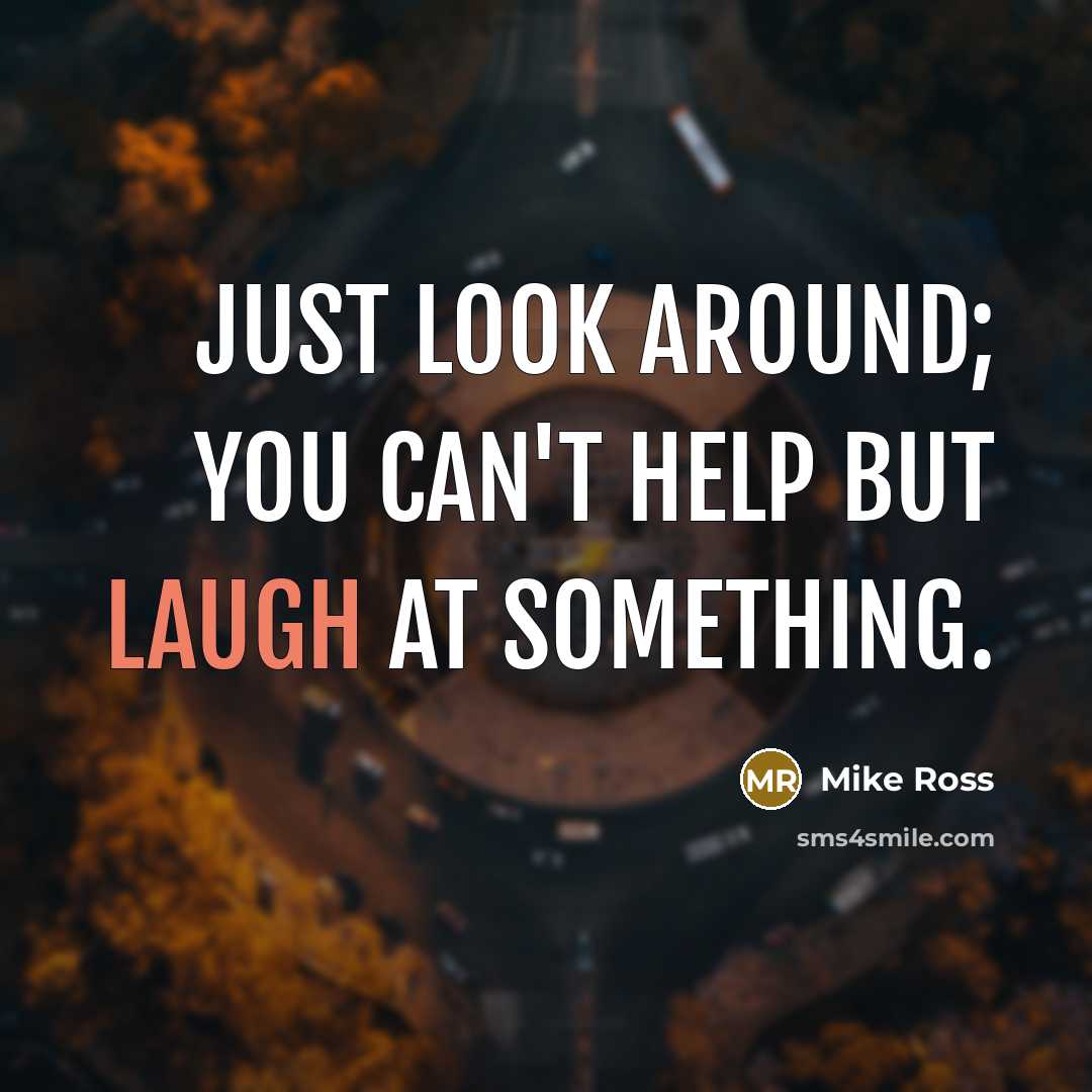“Just look around; you can't help but laugh at something.” quote by Mike Ross
