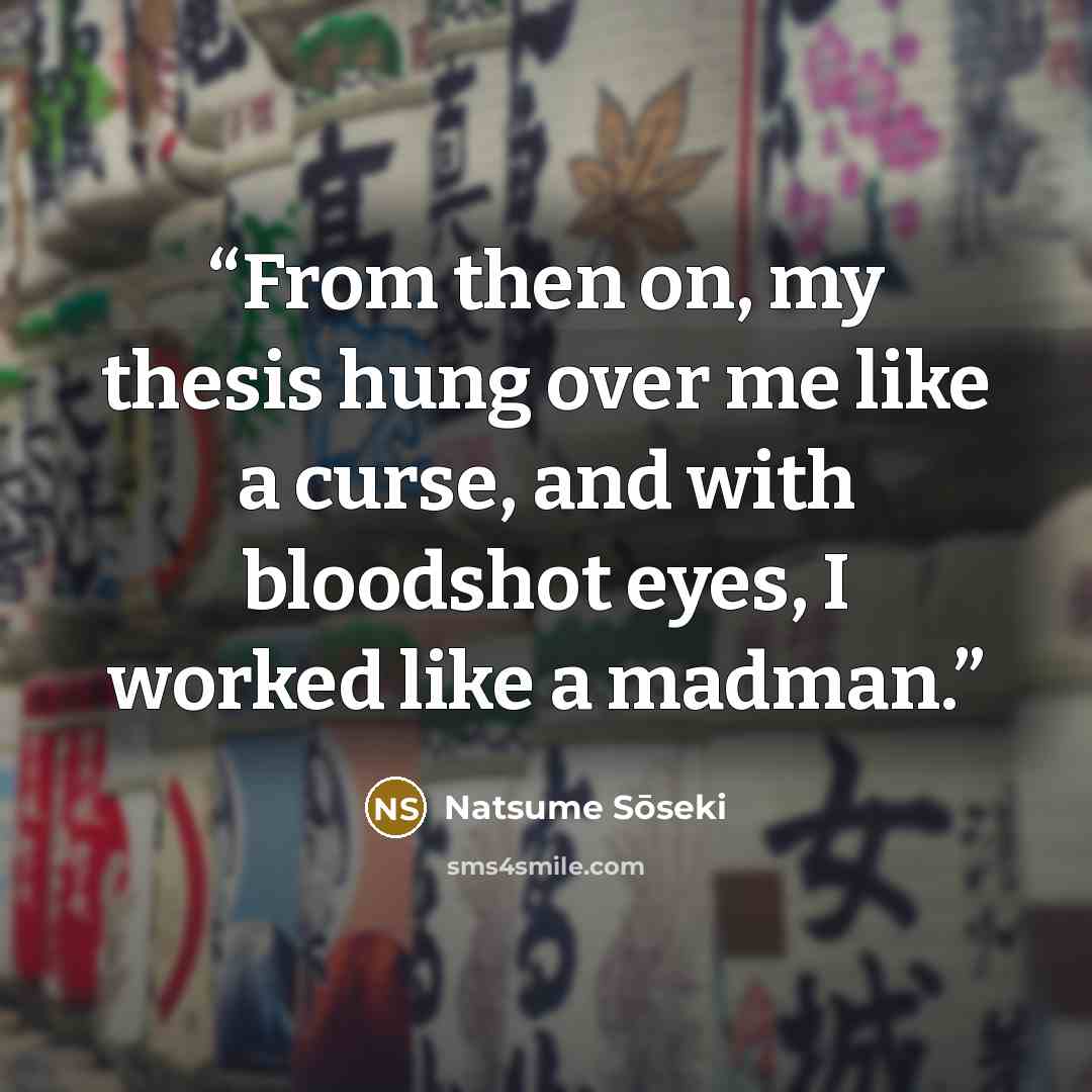 “From then on, my thesis hung over me like a curse, and with bloodshot eyes, I worked like a madman.” quote by Natsume Sōseki