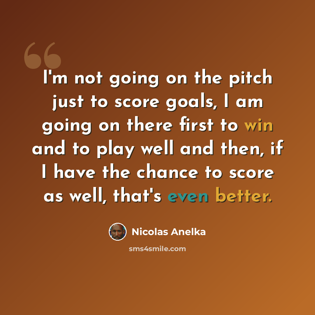 “I'm not going on the pitch just to score goals, I am going on there first to win and to play well and then, if I have the chance to score as well, that's even better.” quote by Nicolas Anelka