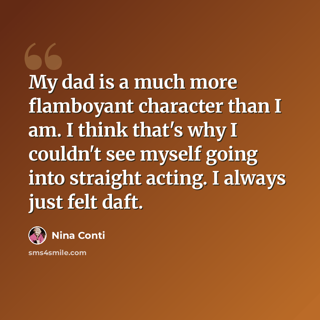 “My dad is a much more flamboyant character than I am. I think that's why I couldn't see myself going into straight acting. I always just felt daft.” quote by Nina Conti
