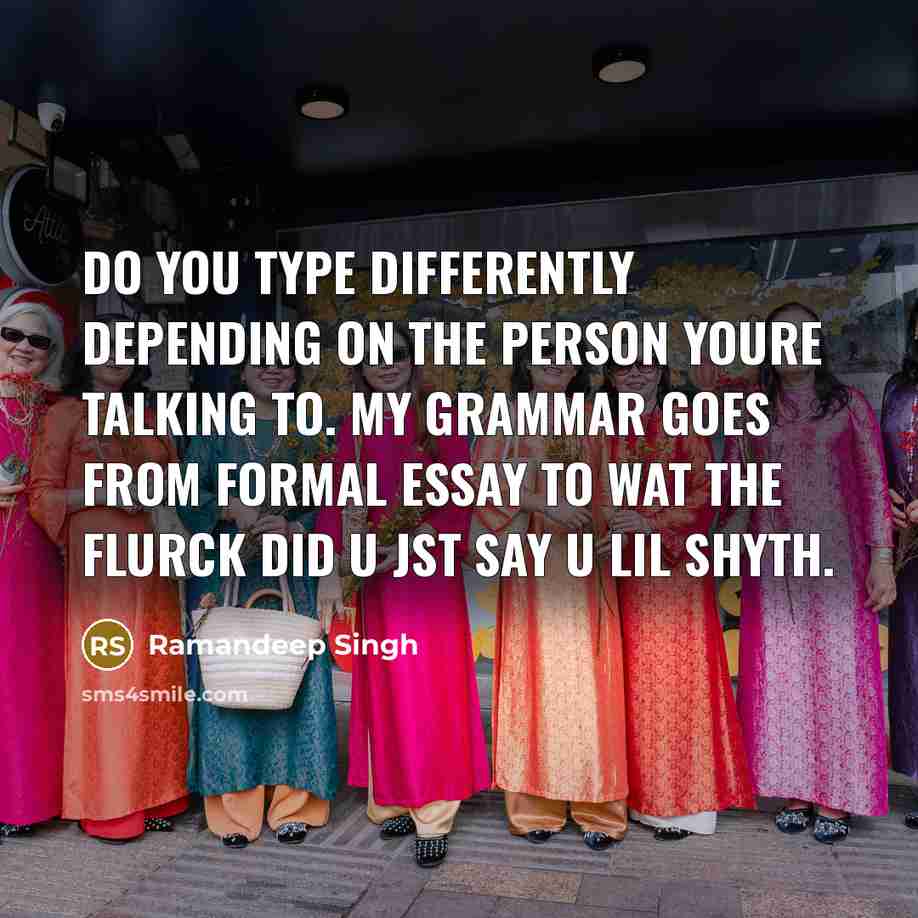 “Do you type differently depending on the person youre talking to. My grammar goes from formal essay to wat the flurck did u jst say u lil shyth.” quote by Ramandeep Singh