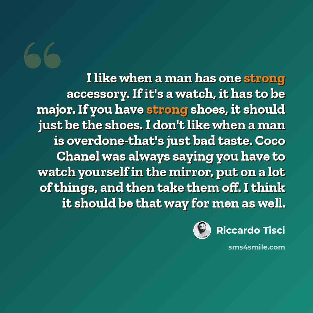 “I like when a man has one strong accessory. If it's a watch, it has to be major. If you have strong shoes, it should just be the shoes. I don't like when a man is overdone-that's just bad taste. Coco Chanel was always saying you have to watch yourself in the mirror, put on a lot of things, and…” quote by Riccardo Tisci