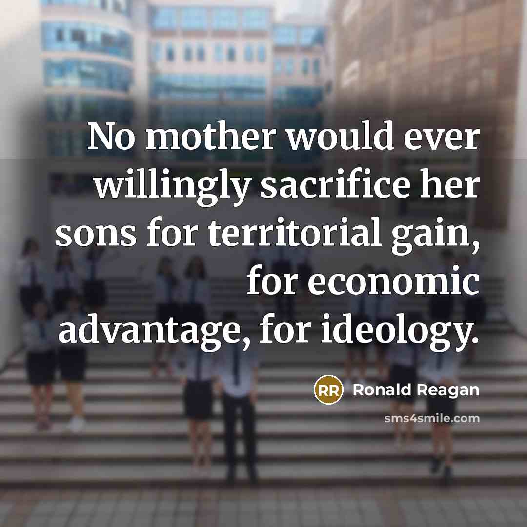 “No mother would ever willingly sacrifice her sons for territorial gain, for economic advantage, for ideology.” quote by Ronald Reagan