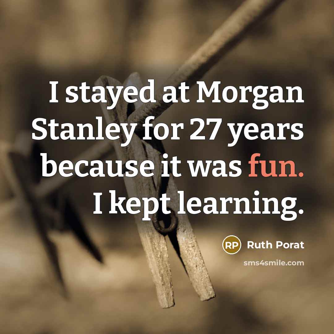 “I stayed at Morgan Stanley for 27 years because it was fun. I kept learning.” quote by Ruth Porat
