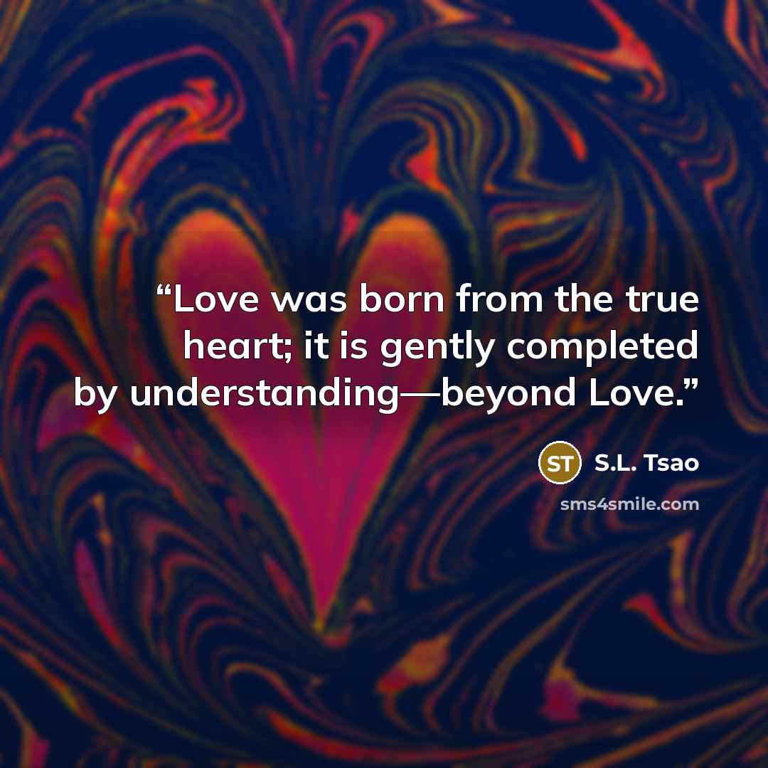 “Love was born from the true heart; it is gently completed by understanding—beyond Love.” quote by S.L. Tsao