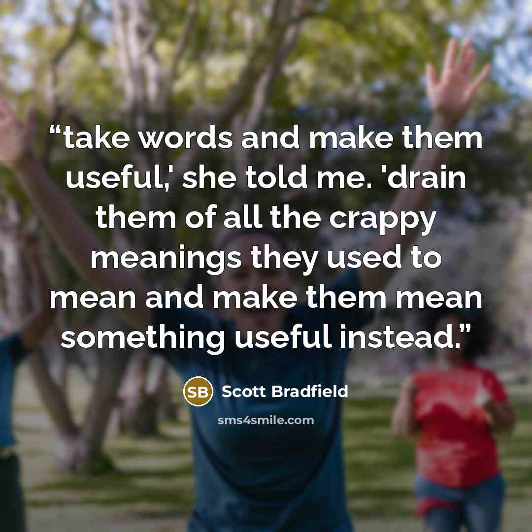 “take words and make them useful,' she told me. 'drain them of all the crappy meanings they used to mean and make them mean something useful instead.” quote by Scott Bradfield