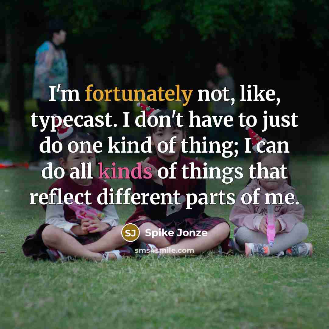 “I'm fortunately not, like, typecast. I don't have to just do one kind of thing; I can do all kinds of things that reflect different parts of me.” quote by Spike Jonze
