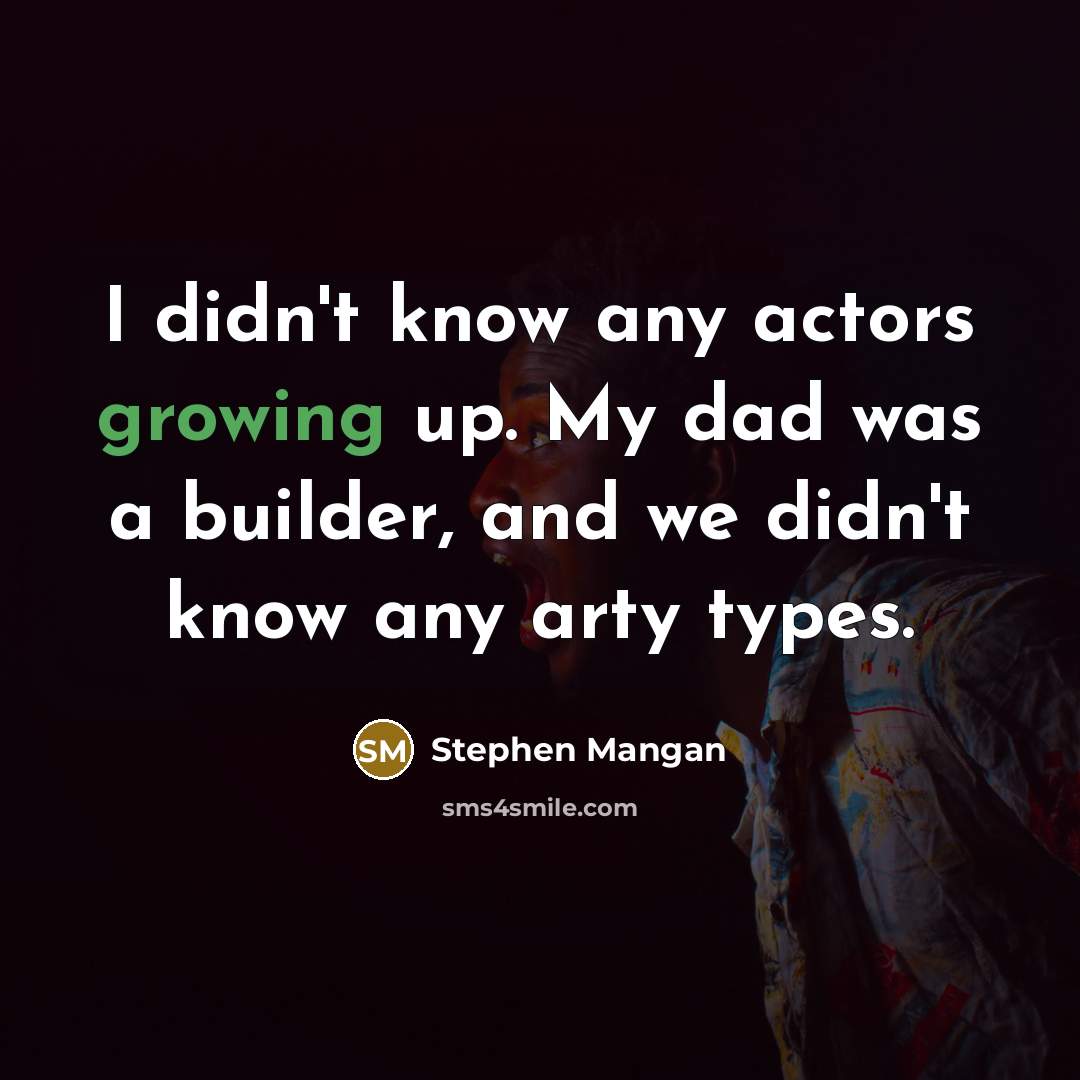 “I didn't know any actors growing up. My dad was a builder, and we didn't know any arty types.” quote by Stephen Mangan