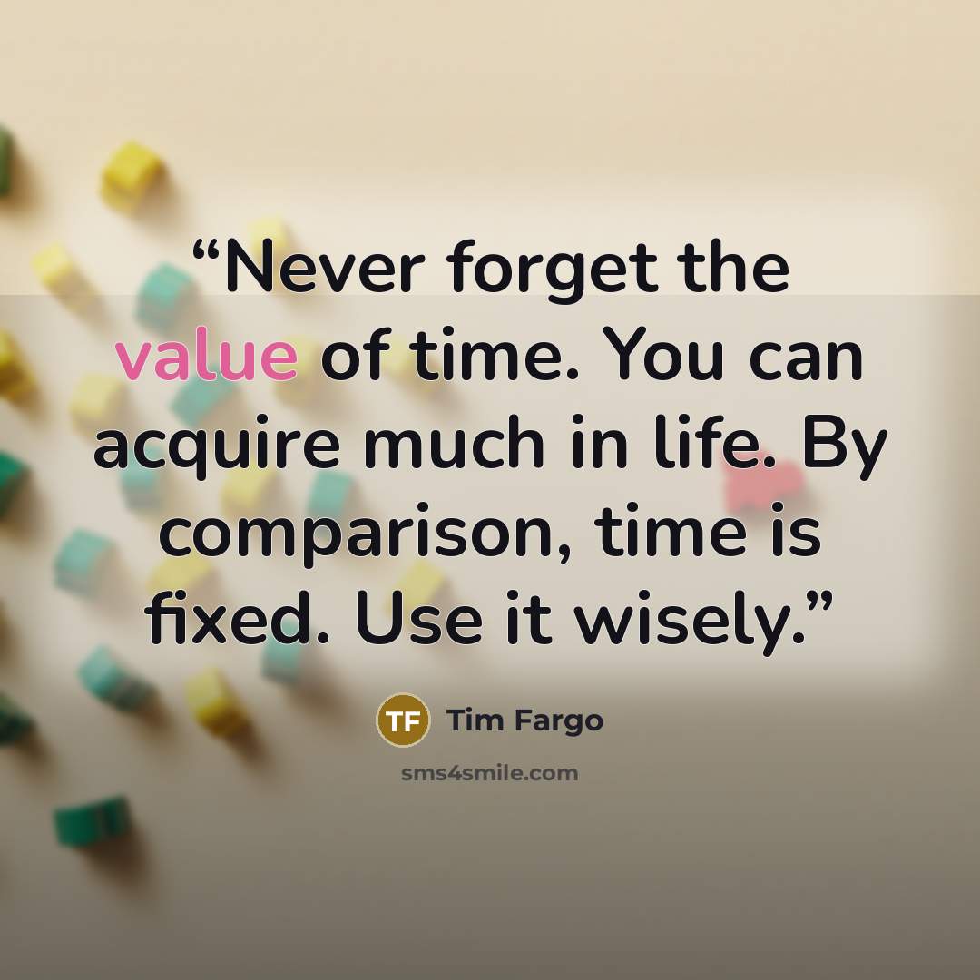 “Never forget the value of time. You can acquire much in life. By comparison, time is fixed. Use it wisely.” quote by Tim Fargo
