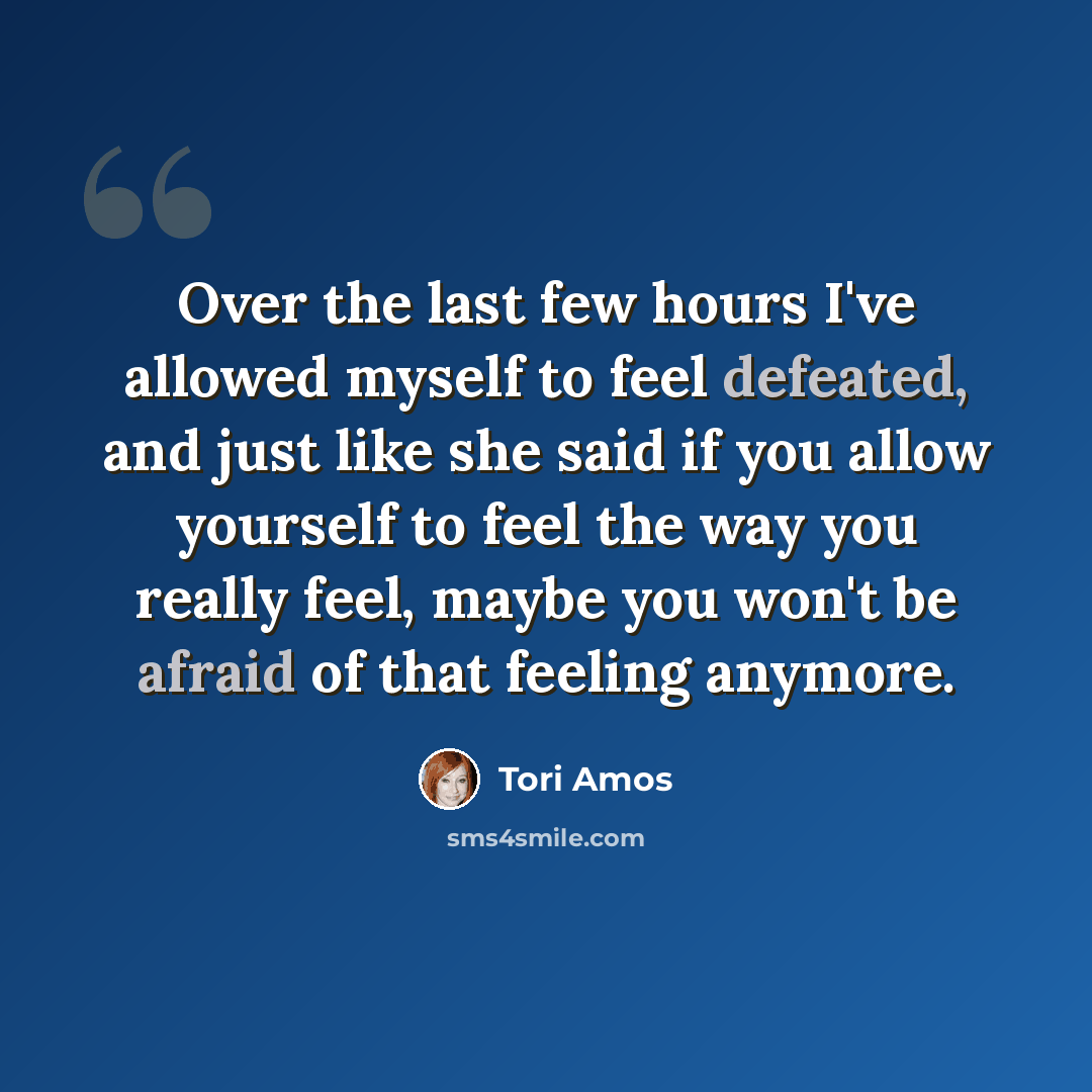“Over the last few hours I've allowed myself to feel defeated, and just like she said if you allow yourself to feel the way you really feel, maybe you won't be afraid of that feeling anymore.” quote by Tori Amos