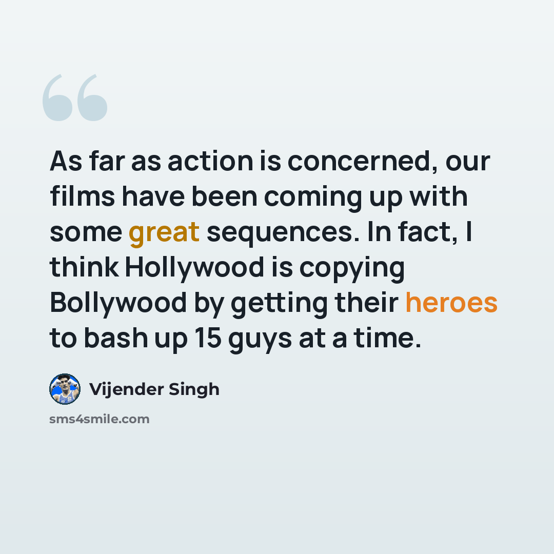“As far as action is concerned, our films have been coming up with some great sequences. In fact, I think Hollywood is copying Bollywood by getting their heroes to bash up 15 guys at a time.” quote by Vijender Singh