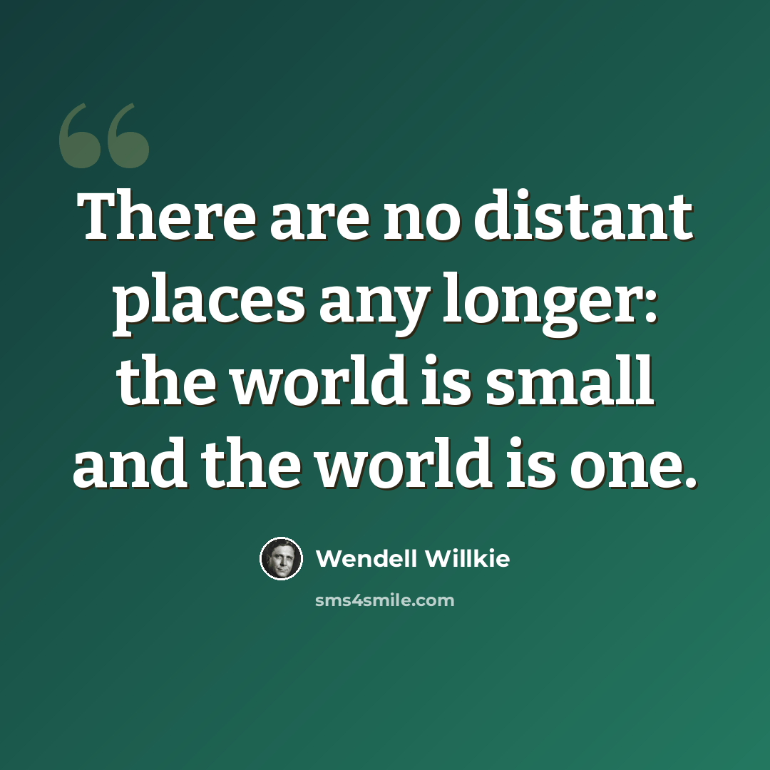 “There are no distant places any longer: the world is small and the world is one.” quote by Wendell Willkie