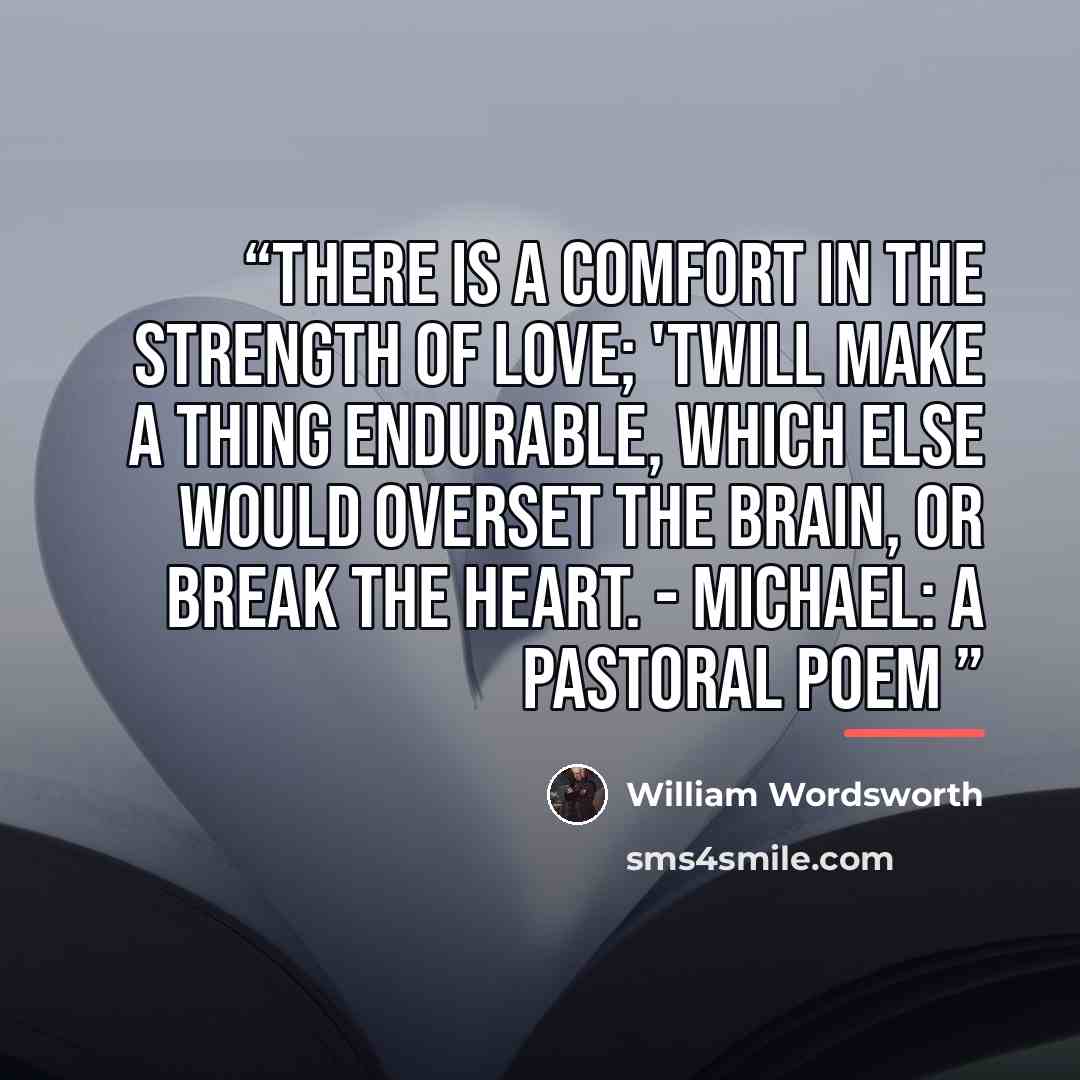 “There is a comfort in the strength of love; 'Twill make a thing endurable, which else Would overset the brain, or break the heart. - Michael: A Pastoral Poem” quote by William Wordsworth
