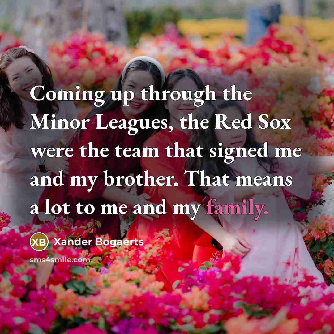 “Coming up through the Minor Leagues, the Red Sox were the team that signed me and my brother. That means a lot to me and my family.” quote by Xander Bogaerts