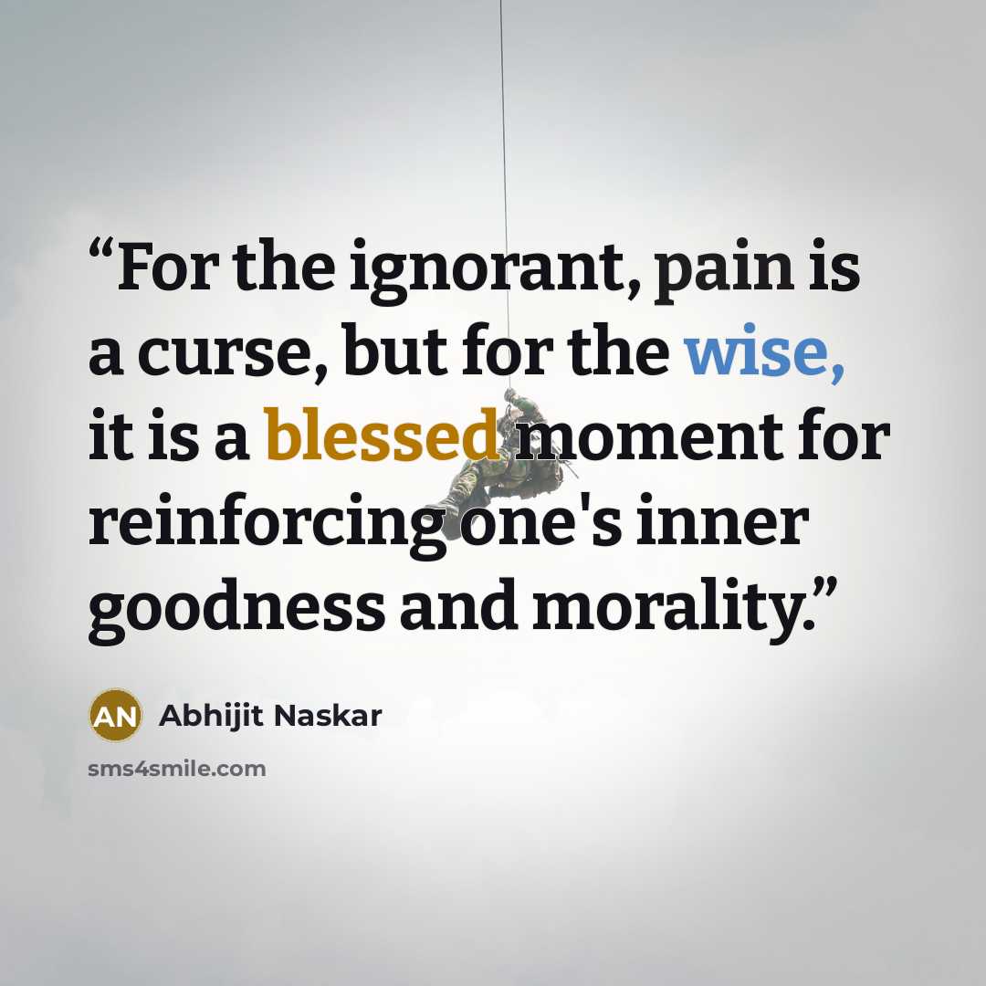 “For the ignorant, pain is a curse, but for the wise, it is a blessed moment for reinforcing one's inner goodness and morality.” quote by Abhijit Naskar