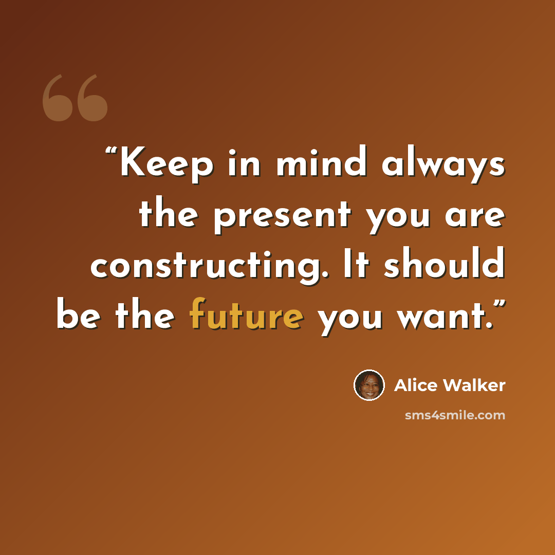 “Keep in mind always the present you are constructing. It should be the future you want.” quote by Alice Walker