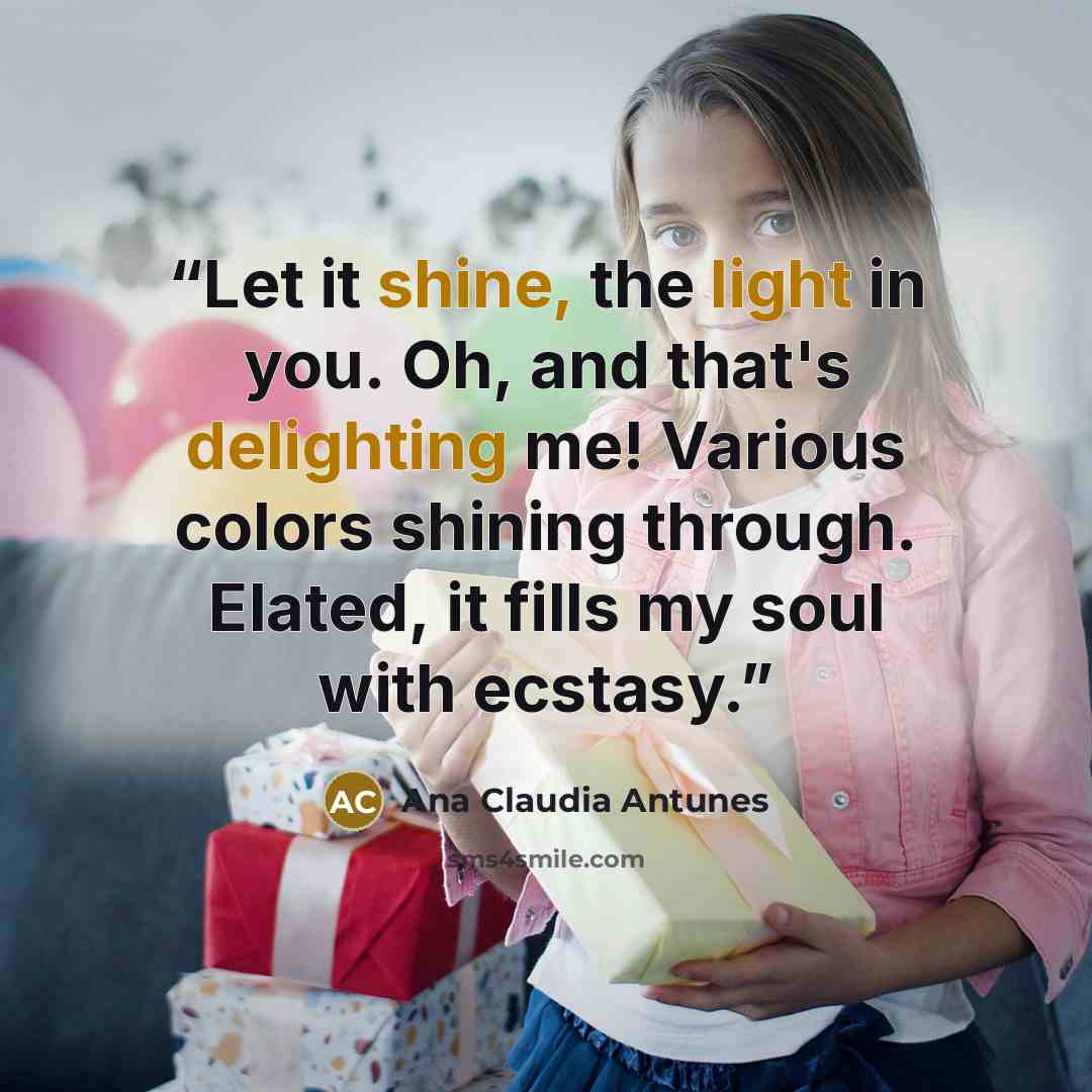 “Let it shine, the light in you. Oh, and that's delighting me! Various colors shining through. Elated, it fills my soul with ecstasy.” quote by Ana Claudia Antunes