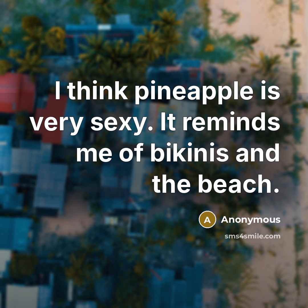 “I think pineapple is very sexy. It reminds me of bikinis and the beach.” quote by Anonymous