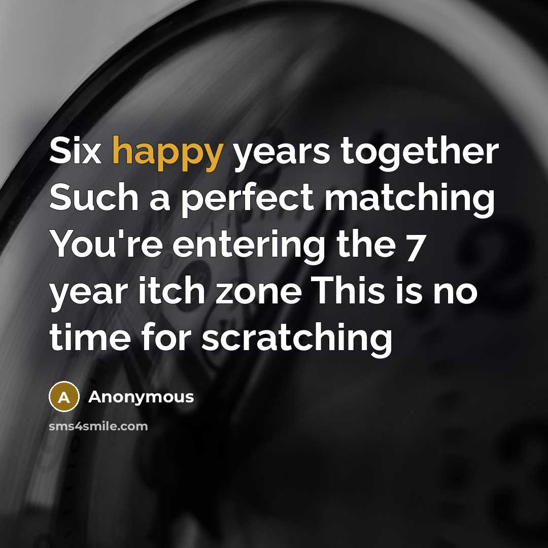 “Six happy years together Such a perfect matching You're entering the 7 year itch zone This is no time for scratching” quote by Anonymous